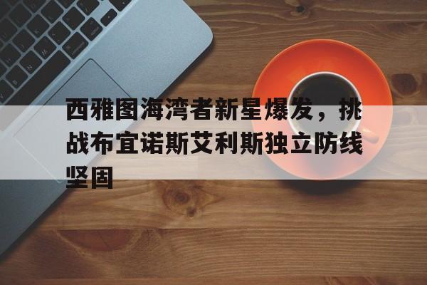 aoa体育-西雅图海湾者新星爆发，挑战布宜诺斯艾利斯独立防线坚固