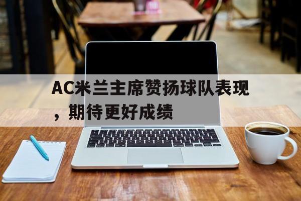 aoa体育体育平台-AC米兰主席赞扬球队表现，期待更好成绩的简单介绍